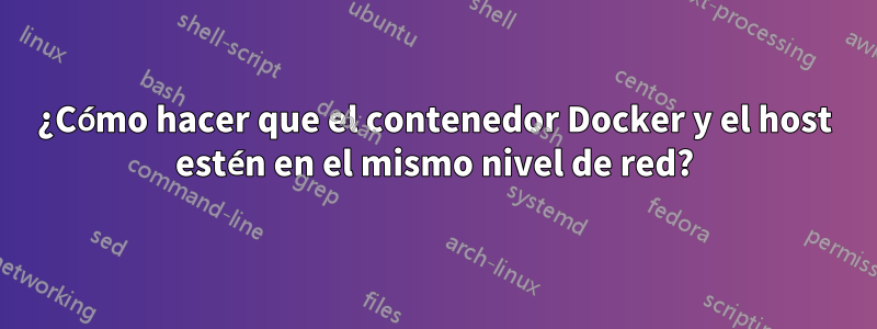 ¿Cómo hacer que el contenedor Docker y el host estén en el mismo nivel de red?