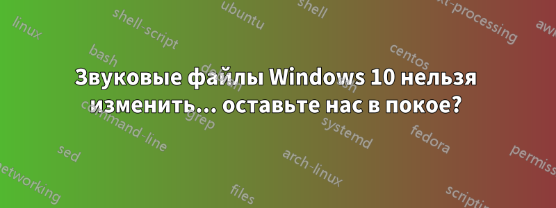 Звуковые файлы Windows 10 нельзя изменить... оставьте нас в покое?
