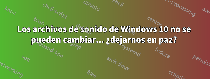 Los archivos de sonido de Windows 10 no se pueden cambiar... ¿dejarnos en paz?