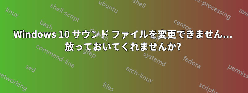 Windows 10 サウンド ファイルを変更できません... 放っておいてくれませんか?