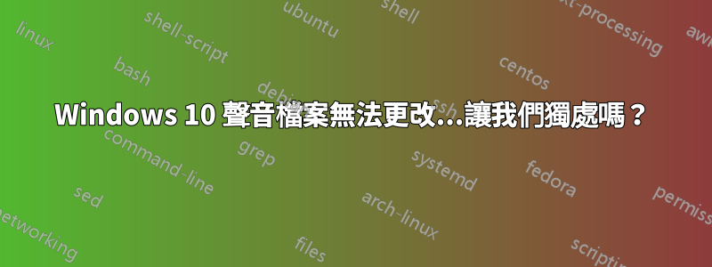 Windows 10 聲音檔案​​無法更改...讓我們獨處嗎？
