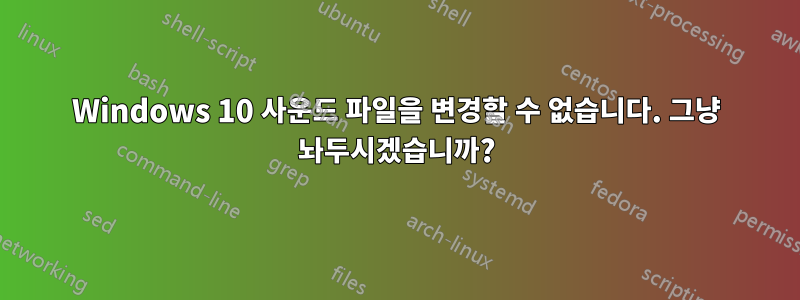 Windows 10 사운드 파일을 변경할 수 없습니다. 그냥 놔두시겠습니까?