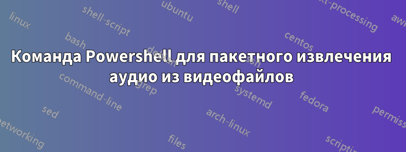 Команда Powershell для пакетного извлечения аудио из видеофайлов