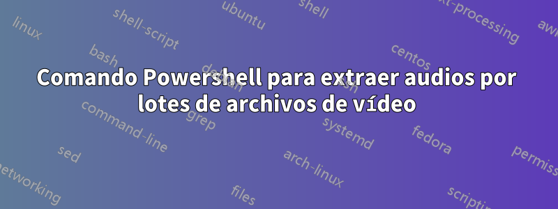 Comando Powershell para extraer audios por lotes de archivos de vídeo