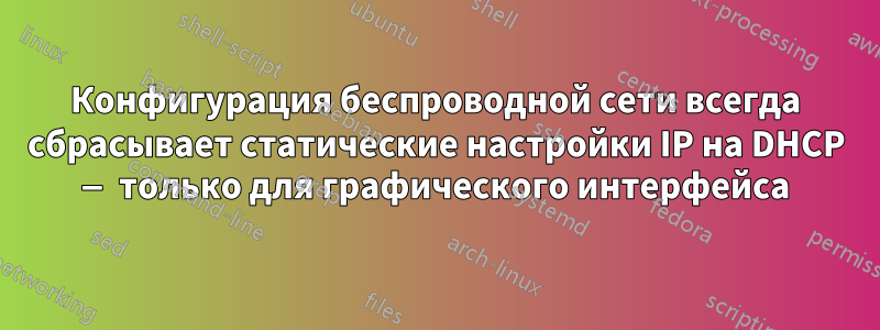 Конфигурация беспроводной сети всегда сбрасывает статические настройки IP на DHCP — только для графического интерфейса