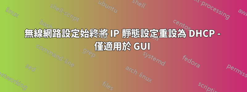 無線網路設定始終將 IP 靜態設定重設為 DHCP - 僅適用於 GUI