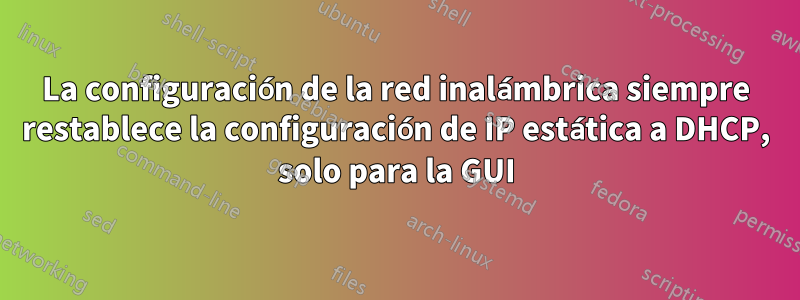 La configuración de la red inalámbrica siempre restablece la configuración de IP estática a DHCP, solo para la GUI