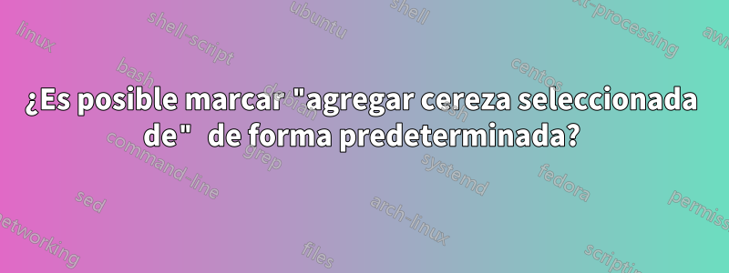 ¿Es posible marcar "agregar cereza seleccionada de" de forma predeterminada?