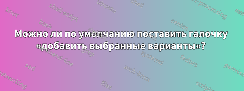 Можно ли по умолчанию поставить галочку «добавить выбранные варианты»?
