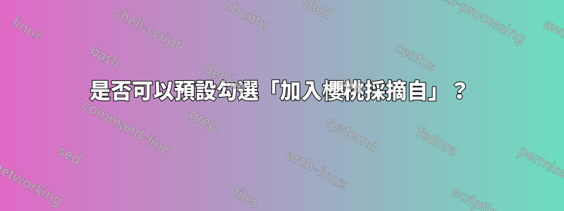 是否可以預設勾選「加入櫻桃採摘自」？