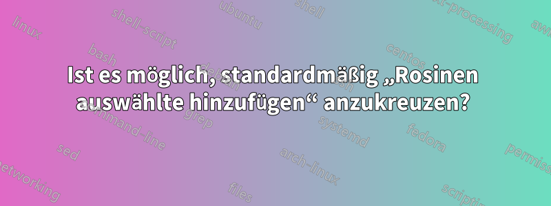 Ist es möglich, standardmäßig „Rosinen auswählte hinzufügen“ anzukreuzen?
