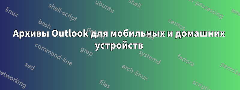Архивы Outlook для мобильных и домашних устройств