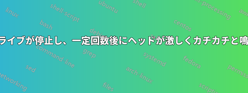 ハードドライブが停止し、一定回数後にヘッドが激しくカチカチと鳴り始める