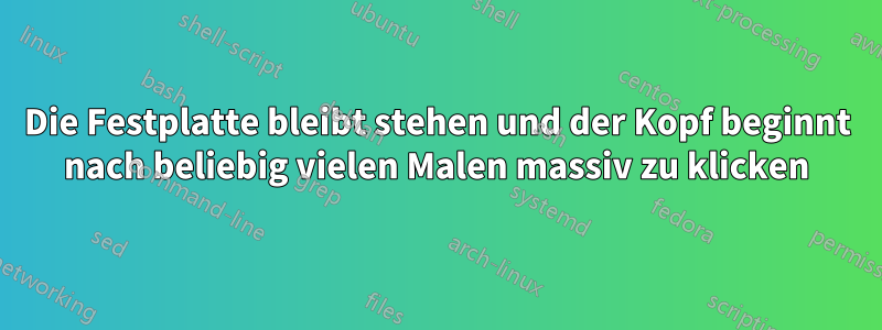 Die Festplatte bleibt stehen und der Kopf beginnt nach beliebig vielen Malen massiv zu klicken