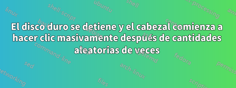 El disco duro se detiene y el cabezal comienza a hacer clic masivamente después de cantidades aleatorias de veces