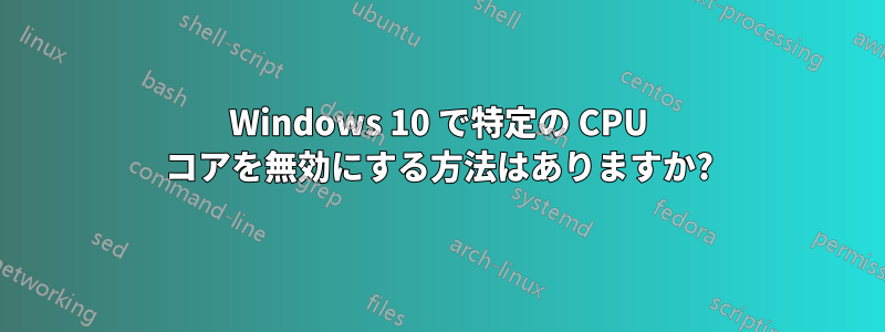 Windows 10 で特定の CPU コアを無効にする方法はありますか?