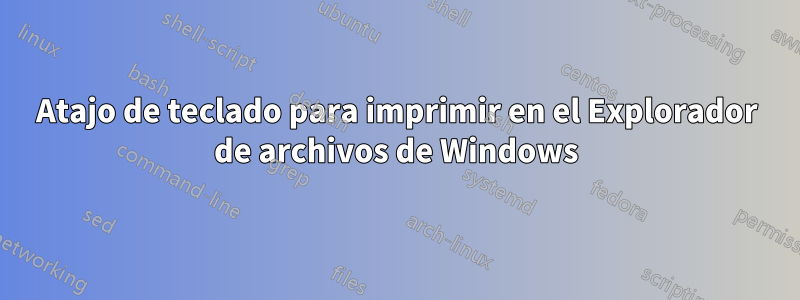 Atajo de teclado para imprimir en el Explorador de archivos de Windows