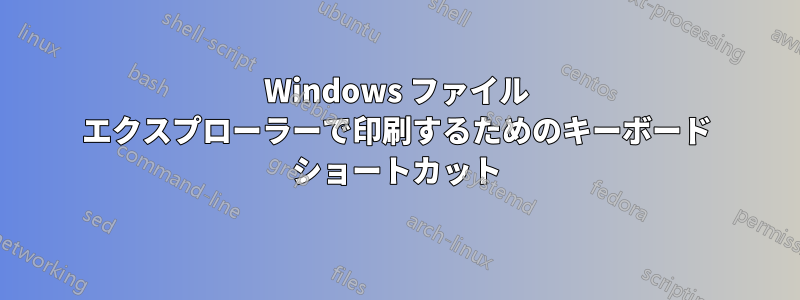Windows ファイル エクスプローラーで印刷するためのキーボード ショートカット
