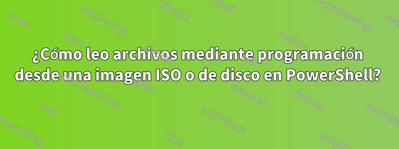 ¿Cómo leo archivos mediante programación desde una imagen ISO o de disco en PowerShell?
