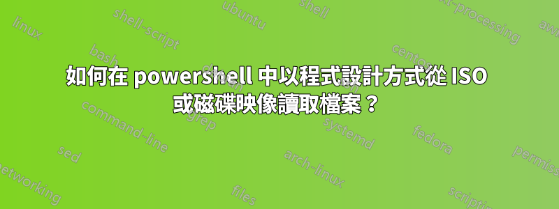 如何在 powershell 中以程式設計方式從 ISO 或磁碟映像讀取檔案？