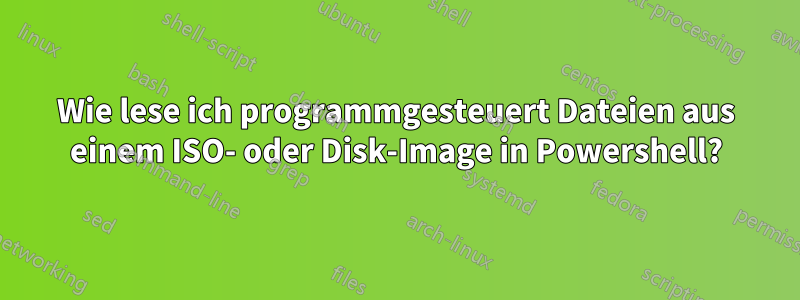 Wie lese ich programmgesteuert Dateien aus einem ISO- oder Disk-Image in Powershell?