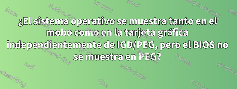 ¿El sistema operativo se muestra tanto en el mobo como en la tarjeta gráfica independientemente de IGD/PEG, pero el BIOS no se muestra en PEG?