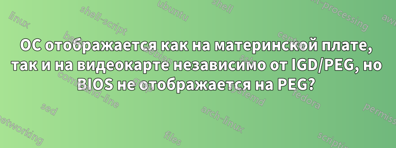 ОС отображается как на материнской плате, так и на видеокарте независимо от IGD/PEG, но BIOS не отображается на PEG?