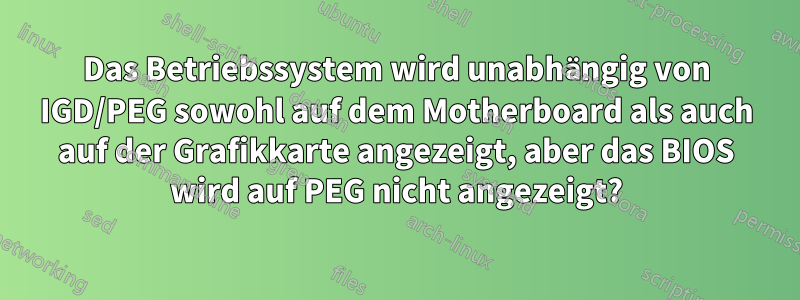Das Betriebssystem wird unabhängig von IGD/PEG sowohl auf dem Motherboard als auch auf der Grafikkarte angezeigt, aber das BIOS wird auf PEG nicht angezeigt?