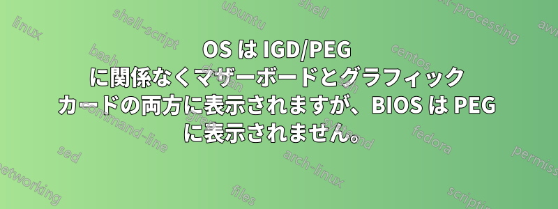 OS は IGD/PEG に関係なくマザーボードとグラフィック カードの両方に表示されますが、BIOS は PEG に表示されません。