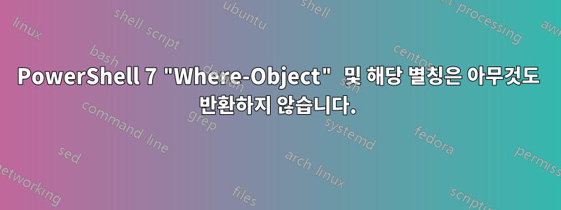 PowerShell 7 "Where-Object" 및 해당 별칭은 아무것도 반환하지 않습니다.