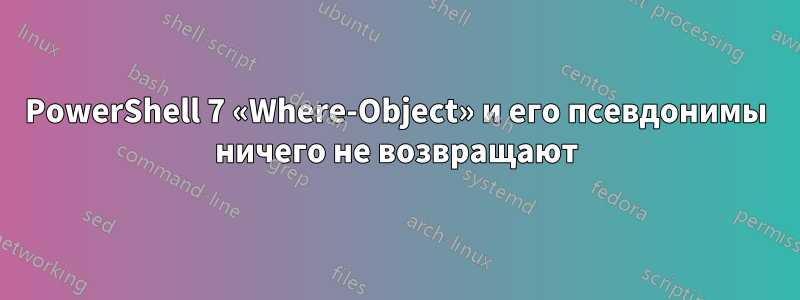PowerShell 7 «Where-Object» и его псевдонимы ничего не возвращают
