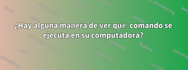 ¿Hay alguna manera de ver qué comando se ejecuta en su computadora?