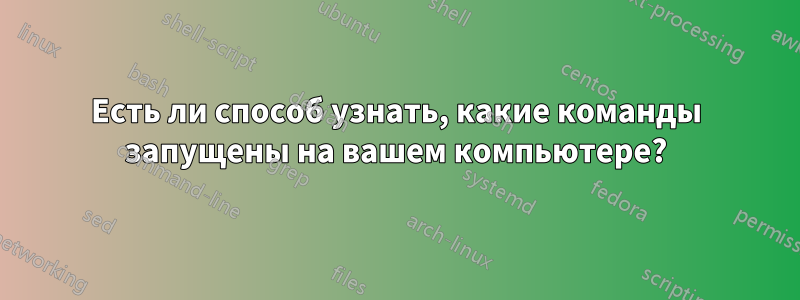 Есть ли способ узнать, какие команды запущены на вашем компьютере?