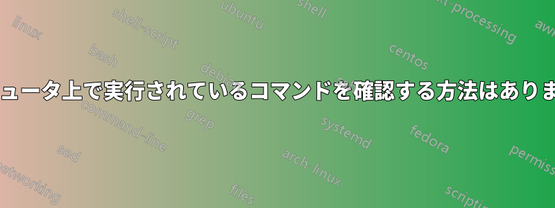 コンピュータ上で実行されているコマンドを確認する方法はありますか?