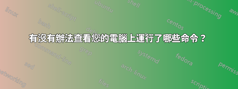 有沒有辦法查看您的電腦上運行了哪些命令？
