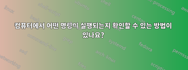 컴퓨터에서 어떤 명령이 실행되는지 확인할 수 있는 방법이 있나요?
