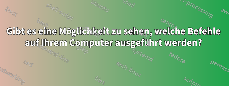 Gibt es eine Möglichkeit zu sehen, welche Befehle auf Ihrem Computer ausgeführt werden?