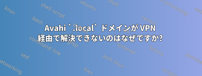 Avahi `.local` ドメインが VPN 経由で解決できないのはなぜですか?