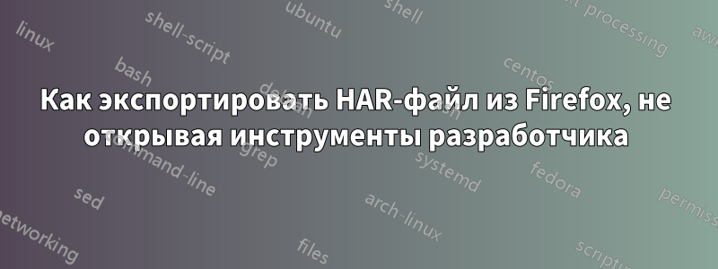 Как экспортировать HAR-файл из Firefox, не открывая инструменты разработчика