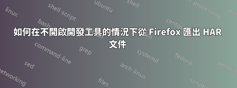 如何在不開啟開發工具的情況下從 Firefox 匯出 HAR 文件