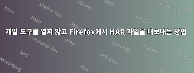 개발 도구를 열지 않고 Firefox에서 HAR 파일을 내보내는 방법
