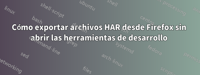 Cómo exportar archivos HAR desde Firefox sin abrir las herramientas de desarrollo