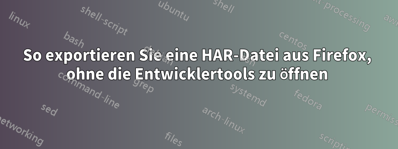 So exportieren Sie eine HAR-Datei aus Firefox, ohne die Entwicklertools zu öffnen