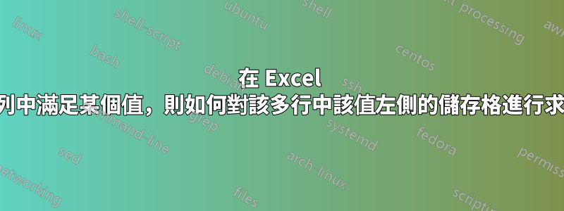 在 Excel 中，我想知道如果列中滿足某個值，則如何對該多行中該值左側的儲存格進行求和（如果有意義）