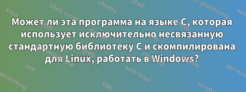 Может ли эта программа на языке C, которая использует исключительно несвязанную стандартную библиотеку C и скомпилирована для Linux, работать в Windows?