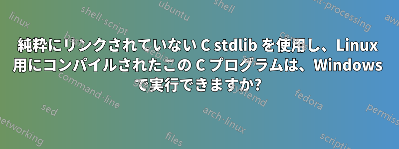 純粋にリンクされていない C stdlib を使用し、Linux 用にコンパイルされたこの C プログラムは、Windows で実行できますか?