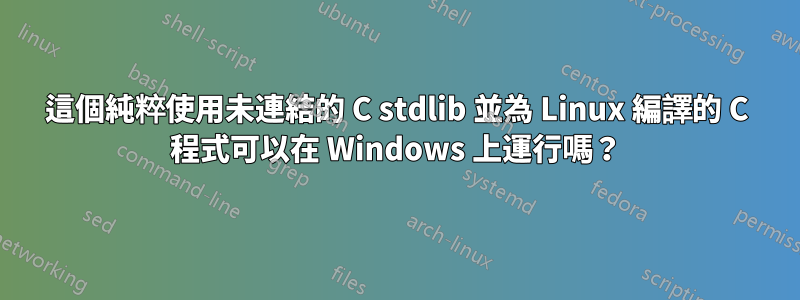 這個純粹使用未連結的 C stdlib 並為 Linux 編譯的 C 程式可以在 Windows 上運行嗎？