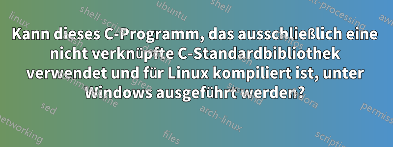Kann dieses C-Programm, das ausschließlich eine nicht verknüpfte C-Standardbibliothek verwendet und für Linux kompiliert ist, unter Windows ausgeführt werden?