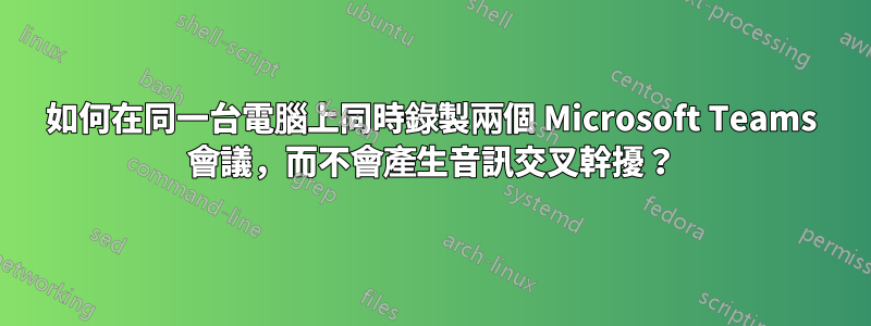 如何在同一台電腦上同時錄製兩個 Microsoft Teams 會議，而不會產生音訊交叉幹擾？
