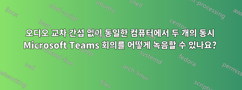 오디오 교차 간섭 없이 동일한 컴퓨터에서 두 개의 동시 Microsoft Teams 회의를 어떻게 녹음할 수 있나요?